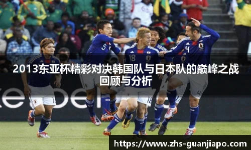 2013东亚杯精彩对决韩国队与日本队的巅峰之战回顾与分析