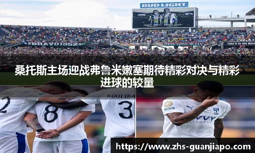 桑托斯主场迎战弗鲁米嫩塞期待精彩对决与精彩进球的较量