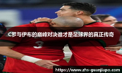 C罗与伊布的巅峰对决谁才是足球界的真正传奇